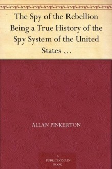 The Spy of the Rebellion Being a True History of the Spy System of the United States Army during the Late Rebellion, - Allan Pinkerton