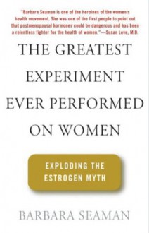 The Greatest Experiment Ever Performed on Women: Exploding the Estrogen Myth (First Edition) - Barbara Seaman