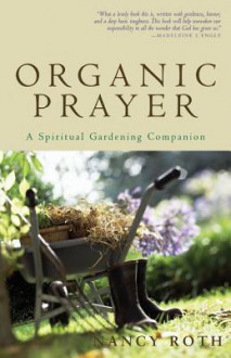 Organic Prayer: A Spiritual Gardening Companion - Nancy Roth