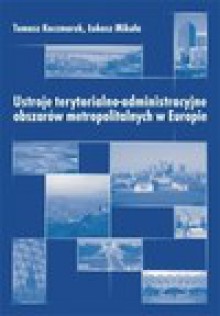 Ustroje terytorialno-administracyjne obszarów metropolitalnych w Europie - Tomasz Kaczmarek, Łukasz Mikuła