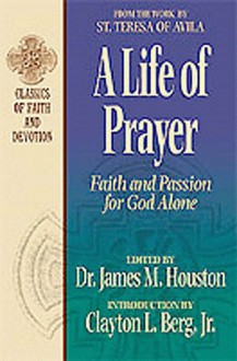 A Life of Prayer: Faith and Passion for God Alone : From the Work by St. Teresa of Avila (Classics of Faith and Devotion) - James M. Houston