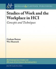 Studies of Work and the Workplace in Hci: Concepts and Techniques - Graham Button, Wes W. Sharrock