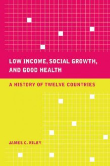 Low Income, Social Growth, and Good Health: A History of Twelve Countries - James C. Riley