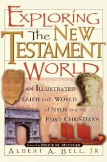 Exploring The New Testament World An Illustrated Guide To The World Of Jesus And The First Christians - Albert A. Bell Jr.