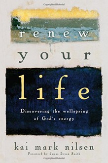 Renew Your Life: Discovering the Wellspring of God's Energy - Kai Mark Nilsen, James Bryan Smith