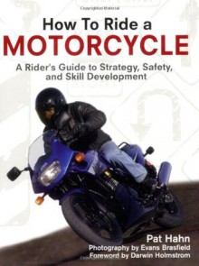 How to Ride a Motorcycle: A Rider's Guide to Strategy, Safety and Skill Development - Pat Hahn, Evans Brasfield, Darwin Holmstrom