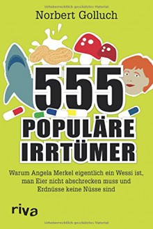 555 populäre Irrtümer: Warum Angela Merkel eigentlich ein Wessi ist, man Eier nicht abschrecken muss und Erdnüsse keine Nüsse sind - Norbert Golluch