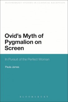 Ovid's Myth of Pygmalion on Screen: In Pursuit of the Perfect Woman - Paula James