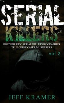 Serial Killers: Most Horrific Serial Killers Biographies, True Crime Cases, Murderers, 2nd Book! (True Crime, Serial Killers Uncut, Crime, Horror Stories, Horrible Crimes, Homecides) - Jeff Kramer