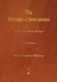 The Ministry of Intercession: A Plea for More Prayer - Andrew Murray
