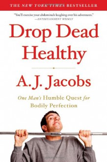 Drop Dead Healthy: One Man's Humble Quest for Bodily Perfection - A.J. Jacobs