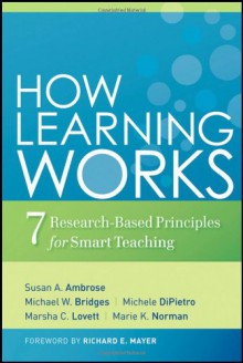 How Learning Works: Seven Research-Based Principles for Smart Teaching - Susan A. Ambrose, Marsha C. Lovett, Richard E. Mayer, Michael W. Bridges, Michele DiPietro, Marie K. Norman