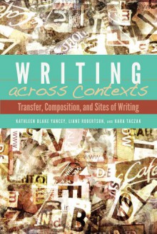 Writing across Contexts: Transfer, Composition, and Sites of Writing - Kathleen Yancey, Liane Robertson, Kara Taczak