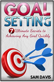 Goal Setting: 7 Ultimate Secrets to Archiving Any Goal Quickly (Goal Setting, Goal Setting Success, Goal Setting Guide) - Sam Davis