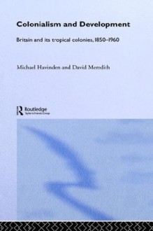 Colonialism and Development: Britain and its Tropical Colonies, 1850-1960 - David Meredith, Michael A. Havinden