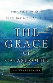 The Grace of Catastrophe: When What You Know About God is All You Have - Jan Winebrenner