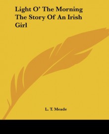 Light O' The Morning The Story Of An Irish Girl - L. T. Meade