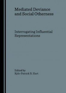 Mediated Deviance and Social Otherness: Interrogating Influential Representations - Kylo-Patrick R. Hart