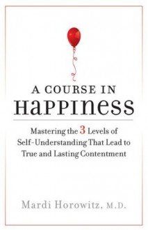 A Course in Happiness: Mastering the 3 Levels of Self-Understanding That Lead toTrue and Lasting Contentment - Mardi J. Horowitz