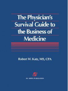 The Physician's Survival Guide to the Business of Medicine - Robert W. Katz