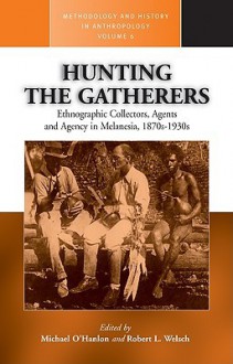 Hunting the Gatherers: Ethnographic Collectors, Agents, and Agency in Melanesia 1870s-1930s - Michael E. O'Hanlon