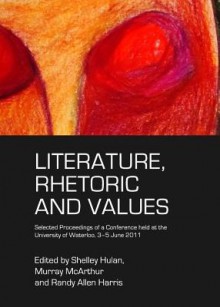 Literature, Rhetoric and Values: Selected Proceedings of a Conference Held at the University of Waterloo, 3-5 June 2011 - Shelley Hulan, Murray McArthur