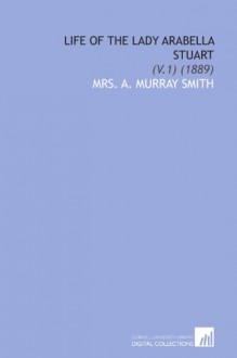 Life of the Lady Arabella Stuart: (V.1) (1889) - Mrs. A. Murray Smith