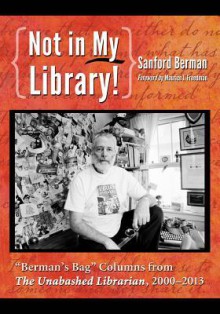 Not in My Library!: Berman's Bag Columns from the Unabashed Librarian, 2001-2013 - Sanford Berman