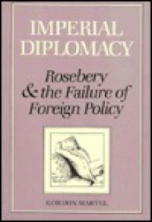 Imperial Diplomacy: Rosebery and the Failure of Foreign Policy - Gordon Martel