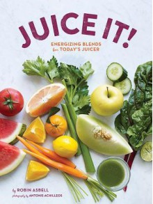 Juice It!: Energizing Blends for Today's Juicers - Robin Asbell