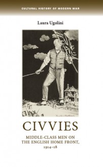 Civvies: Middle-Class Men on the English Home Front, 1914–18 - Laura Ugolini