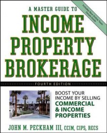 A Master Guide to Income Property Brokerage: Boost Your Income by Selling Commercial and Income Properties - John M Peckham