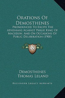 Orations of Demosthenes: Pronounced to Excite the Athenians Against Philip, King of Macedon, and on Occasions of Public Deliberation (1900) - Demosthenes, Thomas Leland, Epiphanius Wilson