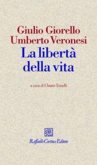 La libertà della vita - Giulio Giorello, Umberto Veronesi, Chiara Tonelli