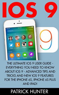 iOS 9: The Ultimate iOS 9 User Guide - Everything You Need To Know About iOS 9 - Advanced Tips And Tricks And New iOS 9 Features For The iPhone 6s, iPhone ... And iPad! (Apple, IOS, iPhone 6/6s/6 Plus) - Patrick Hunter