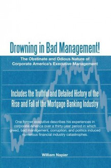 Drowning in Bad Management! : The Obstinate and Odious Nature of Corporate America's Executive Management - William Napier