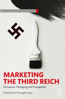 Marketing the Third Reich: Persuasion, Packaging and Propaganda - Nicholas O'Shaughnessy