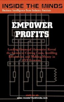 Empower Profits: Leading Financial Visionaries Reveal the Secrets to Cutting Costs, Instilling Efficiencies, and Making Money in Any Economy - Aspatore Books