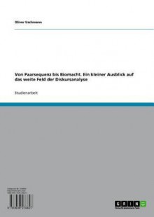 Von Paarsequenz bis Biomacht. Ein kleiner Ausblick auf das weite Feld der Diskursanalyse. - Oliver Uschmann