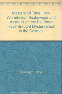 Masters of Time: How Wormholes, Snakewood and Assaults on the Big Bang Have Brought Mystery Back to the Cosmos - JOHN BOSLOUGH