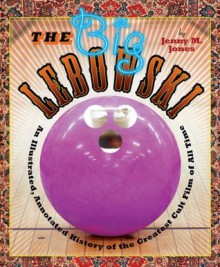 The Big Lebowski: An Illustrated, Annotated History of the Greatest Cult Film of All Time - Jenny M. Jones