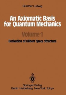 An Axiomatic Basis for Quantum Mechanics: Volume 1 Derivation of Hilbert Space Structure - Günther Ludwig, L.F. Boron