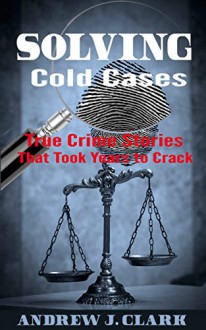 Solving Cold Cases: True Crime Stories that Took Years to Crack - Andrew J.H. Clark