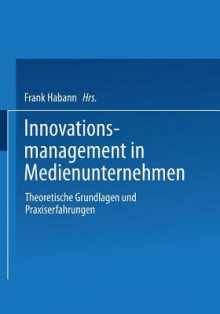 Innovationsmanagement in Medienunternehmen: Theoretische Grundlagen Und Praxiserfahrungen - Frank Habann