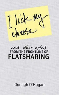 I Lick My Cheese And Other Notes: From The Frontline Of Flatsharing - Oonagh O'Hagan