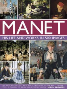 Manet: His Life and Work in 500 Images: An Illustrated Exploration of the Artist, His Life and Context, with a Gallery of 300 of His Greatest Works - Nigel Rodgers