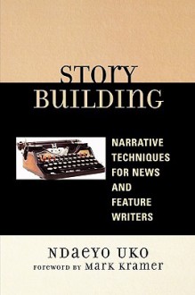 Story Building: Narrative Techniques for News and Feature Writers - Ndaeyo Uko, Mark Kramer