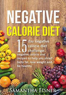 Negative Calorie Diet: 15 Day Negative Calorie Diet Challenge: Recipes to Help You Shred Belly Fat, Lose Weight and be Healthy (Negative Calorie, Weight Loss, Lean Lifestyle, Healthy Eating) - Samantha Eisner