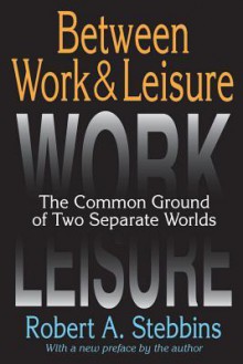 Between Work and Leisure: The Common Ground of Two Separate Worlds - Robert A Stebbins