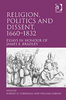 Religion, Politics and Dissent, 1660-1832: Essays in Honour of James E. Bradley - Robert D. Cornwall, William Gibson